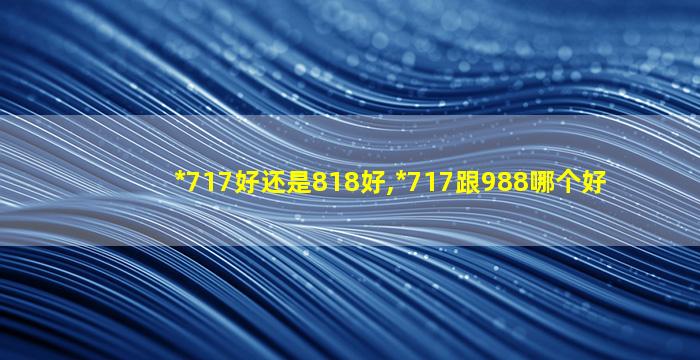 *
717好还是818好,*
717跟988哪个好
