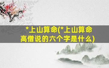 *
上山算命(*
上山算命高僧说的六个字是什么)