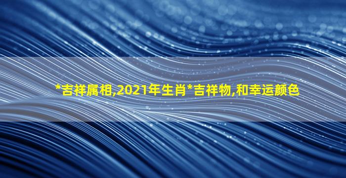 *
吉祥属相,2021年生肖*
吉祥物,和幸运颜色