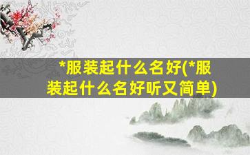 *
服装起什么名好(*
服装起什么名好听又简单)