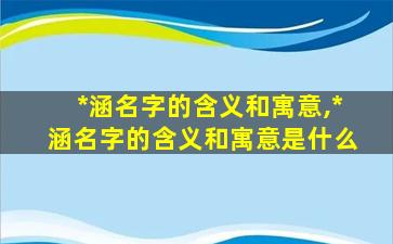 *
涵名字的含义和寓意,*
涵名字的含义和寓意是什么