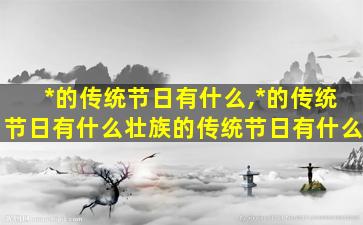 *
的传统节日有什么,*
的传统节日有什么壮族的传统节日有什么