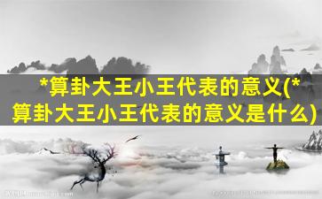 *
算卦大王小王代表的意义(*
算卦大王小王代表的意义是什么)