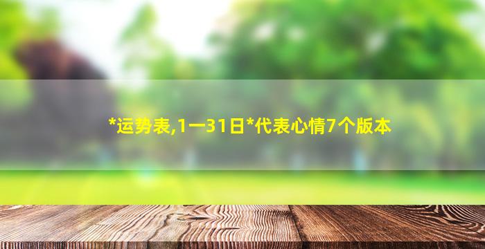 *
运势表,1一31日*
代表心情7个版本