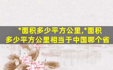 *
面积多少平方公里,*
面积多少平方公里相当于中国哪个省