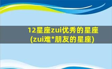 12星座zui
优秀的星座(zui
难*
朋友的星座)