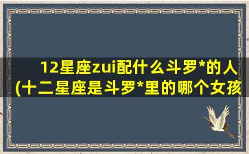 12星座zui
配什么斗罗*
的人(十二星座是斗罗*
里的哪个女孩)
