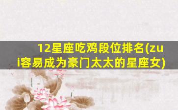 12星座吃鸡段位排名(zui
容易成为豪门太太的星座女)