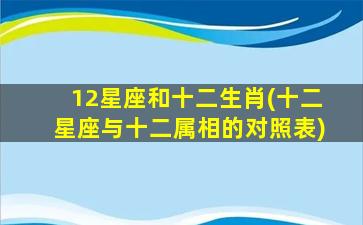 12星座和十二生肖(十二星座与十二属相的对照表)