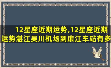 12星座近期运势,12星座近期运势湛江吴川机场到廉江车站有多远