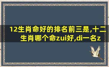 12生肖命好的排名前三是,十二生肖哪个命zui
好,di一
名zui
好的命