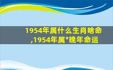 1954年属什么生肖啥命,1954年属*
晚年命运