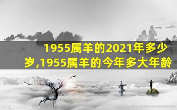 1955属羊的2021年多少岁,1955属羊的今年多大年龄