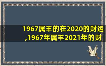 1967属羊的在2020的财运,1967年属羊2021年的财运怎么样