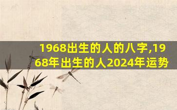 1968出生的人的八字,1968年出生的人2024年运势