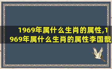 1969年属什么生肖的属性,1969年属什么生肖的属性李国戬大夫哪年生人