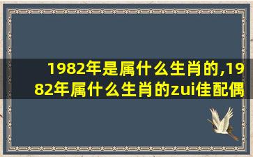 1982年是属什么生肖的,1982年属什么生肖的zui
佳配偶属相