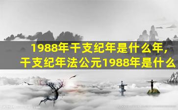 1988年干支纪年是什么年,干支纪年法公元1988年是什么