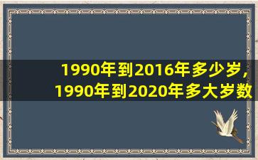 1990年到2016年多少岁,1990年到2020年多大岁数了