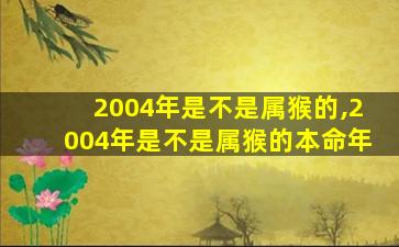 2004年是不是属猴的,2004年是不是属猴的本命年