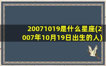 20071019是什么星座(2007年10月19日出生的人)