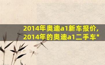 2014年奥迪a1新车报价,2014年的奥迪a1二手车*