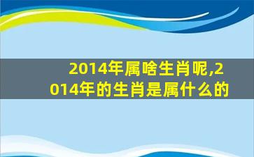 2014年属啥生肖呢,2014年的生肖是属什么的