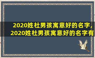 2020姓杜男孩寓意好的名字,2020姓杜男孩寓意好的名字有哪些