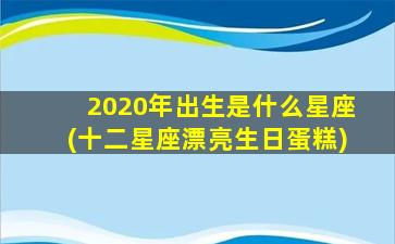 2020年出生是什么星座(十二星座漂亮生日蛋糕)