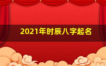 2021年时辰八字起名