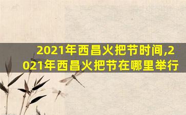 2021年西昌火把节时间,2021年西昌火把节在哪里举行