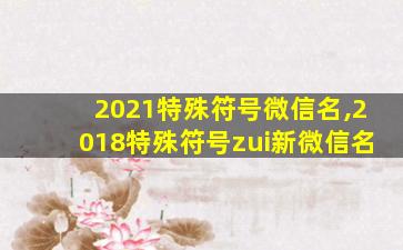 2021特殊符号微信名,2018特殊符号zui
新微信名