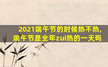 2021端午节的时候热不热,端午节是全年zui
热的一天吗