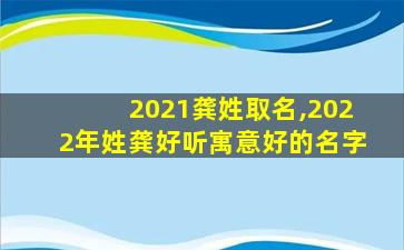 2021龚姓取名,2022年姓龚好听寓意好的名字