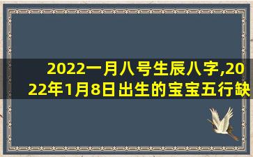 2022一月八号生辰八字,2022年1月8日出生的宝宝五行缺什么