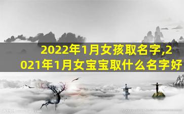 2022年1月女孩取名字,2021年1月女宝宝取什么名字好