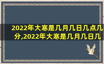 2022年大寒是几月几日几点几分,2022年大寒是几月几日几点几分出生的