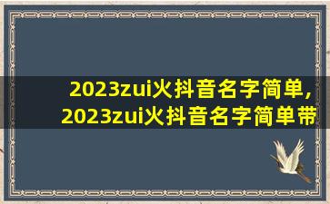 2023zui
火抖音名字简单,2023zui
火抖音名字简单带特殊符号