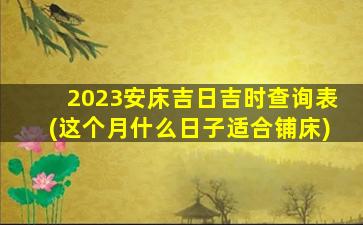 2023安床吉日吉时查询表(这个月什么日子适合铺床)