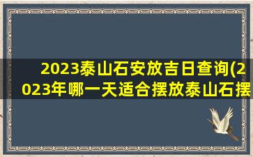 2023泰山石安放吉日查询(2023年哪一天适合摆放泰山石摆件)