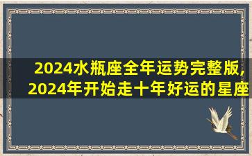 2024水瓶座全年运势完整版,2024年开始走十年好运的星座