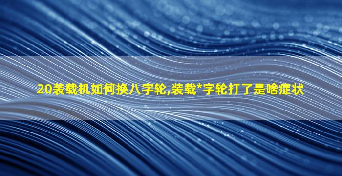 20装载机如何换八字轮,装载*
字轮打了是啥症状