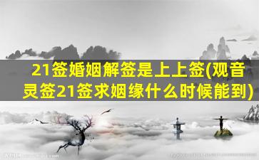 21签婚姻解签是上上签(观音灵签21签求姻缘什么时候能到)