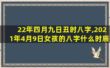 22年四月九日丑时八字,2021年4月9日女孩的八字什么时辰好