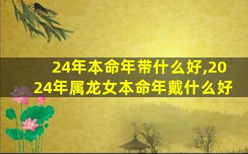 24年本命年带什么好,2024年属龙女本命年戴什么好