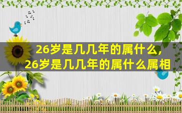 26岁是几几年的属什么,26岁是几几年的属什么属相