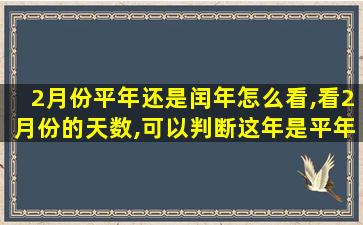 2月份平年还是闰年怎么看,看2月份的天数,可以判断这年是平年还是闰年