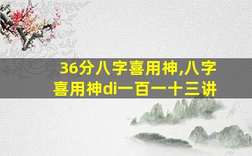 36分八字喜用神,八字喜用神di一
百一十三讲