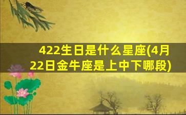 422生日是什么星座(4月22日金牛座是上中下哪段)