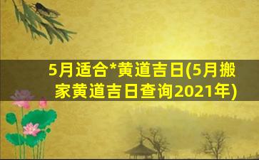 5月适合*
黄道吉日(5月搬家黄道吉日查询2021年)